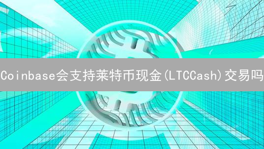 Coinbase会支持莱特币现金(LTCCash)交易吗？深度分析！