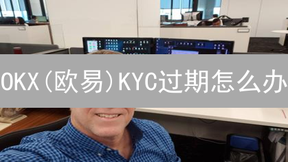 OKX(欧易)KYC过期怎么办？超全认证攻略助你畅通交易！