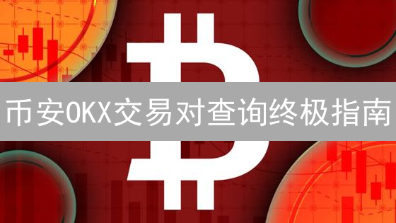 币安OKX交易对查询终极指南：别再盲目瞎找！
